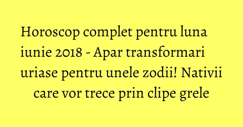 Horoscop complet pentru luna iunie 2018 - Apar transformari uriase pentru unele zodii! Nativii care vor trece prin clipe grele Horoscop complet pentru luna iunie 2018 - Apar transformari uriase pentru unele zodii! Nativii care vor trece prin clipe grele