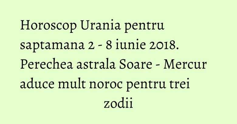 Horoscop Urania pentru saptamana 2 - 8 iunie 2018. Perechea astrala Soare - Mercur aduce mult noroc pentru trei zodii Horoscop Urania pentru saptamana 2 - 8 iunie 2018. Perechea astrala Soare - Mercur aduce mult noroc pentru trei zodii