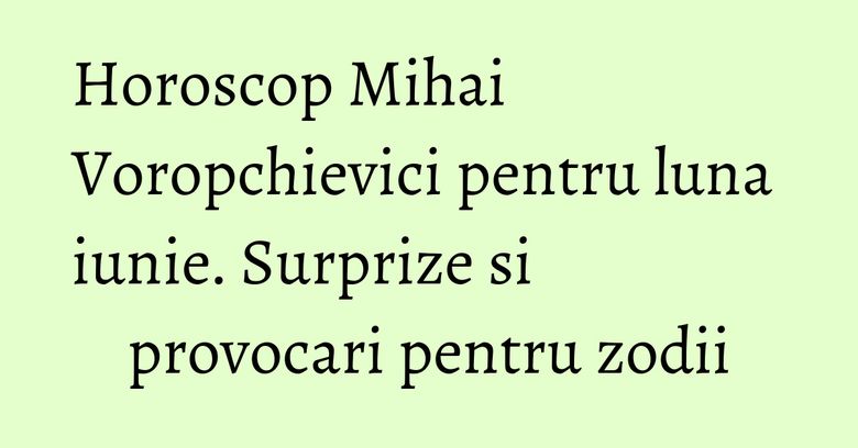 Horoscop Mihai Voropchievici pentru luna iunie. Surprize si provocari pentru zodii Horoscop Mihai Voropchievici pentru luna iunie. Surprize si provocari pentru zodii