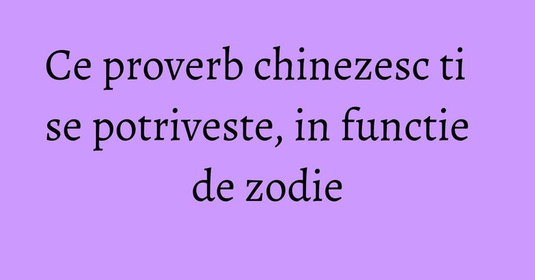 Ce proverb chinezesc ti se potriveste, in functie de zodie Ce proverb chinezesc ti se potriveste, in functie de zodie