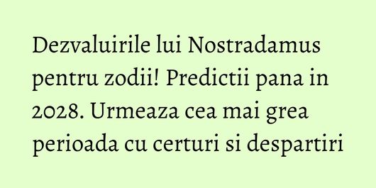 Dezvaluirile lui Nostradamus pentru zodii! Predictii pana in 2028. Urmeaza cea mai grea perioada cu certuri si despartiri