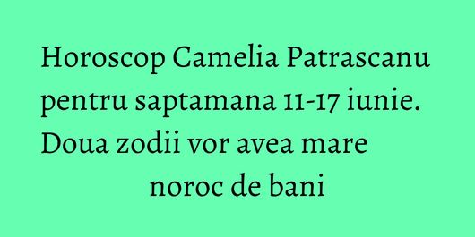 Horoscop Camelia Patrascanu pentru saptamana 11-17 iunie. Doua zodii vor avea mare noroc de bani