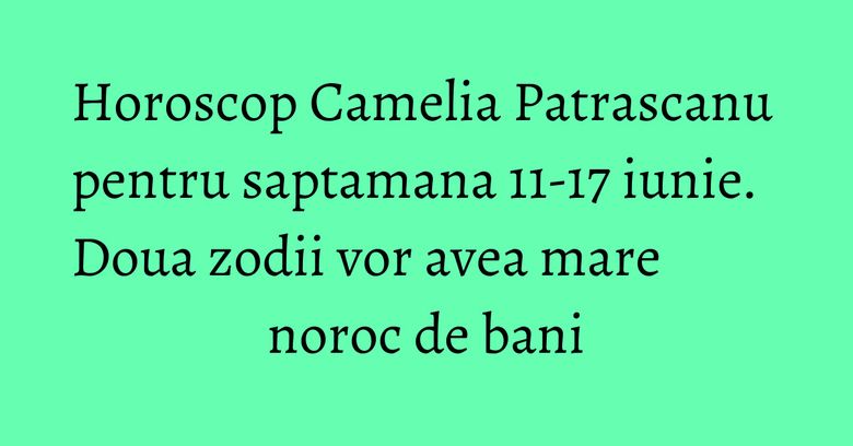 Horoscop Camelia Patrascanu pentru saptamana 11-17 iunie. Doua zodii vor avea mare noroc de bani Horoscop Camelia Patrascanu pentru saptamana 11-17 iunie. Doua zodii vor avea mare noroc de bani