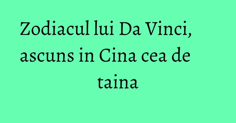 Zodiacul lui Da Vinci, ascuns in Cina cea de taina Zodiacul lui Da Vinci, ascuns in Cina cea de taina
