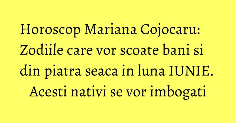 Horoscop Mariana Cojocaru: Zodiile care vor scoate bani si din piatra seaca in luna IUNIE. Acesti nativi se vor imbogati Horoscop Mariana Cojocaru: Zodiile care vor scoate bani si din piatra seaca in luna IUNIE. Acesti nativi se vor imbogati