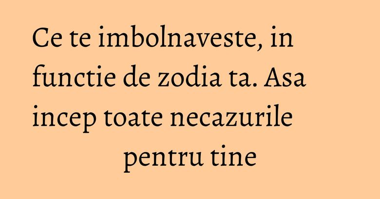 Ce te imbolnaveste, in functie de zodia ta. Asa incep toate necazurile pentru tine Ce te imbolnaveste, in functie de zodia ta. Asa incep toate necazurile pentru tine