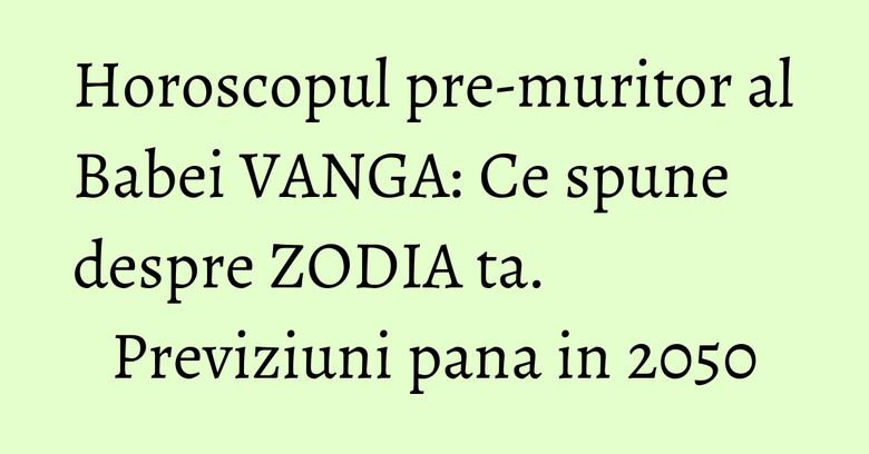 Horoscopul pre-muritor al Babei VANGA: Ce spune despre ZODIA ta. Previziuni pana in 2050 Horoscopul pre-muritor al Babei VANGA: Ce spune despre ZODIA ta. Previziuni pana in 2050