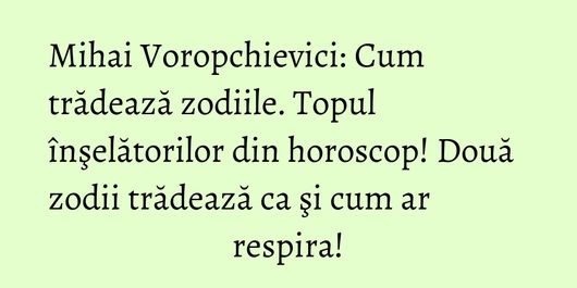Mihai Voropchievici: Cum trădează zodiile. Topul înşelătorilor din horoscop! Două zodii trădează ca şi cum ar respira!