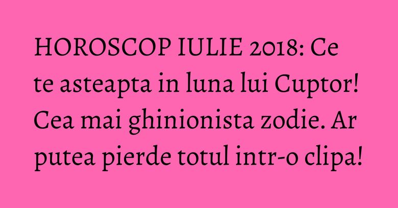 HOROSCOP IULIE 2018: Ce te asteapta in luna lui Cuptor! Cea mai ghinionista zodie. Ar putea pierde totul intr-o clipa! HOROSCOP IULIE 2018: Ce te asteapta in luna lui Cuptor! Cea mai ghinionista zodie. Ar putea pierde totul intr-o clipa!