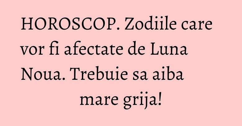 HOROSCOP. Zodiile care vor fi afectate de Luna Noua. Trebuie sa aiba mare grija! HOROSCOP. Zodiile care vor fi afectate de Luna Noua. Trebuie sa aiba mare grija!