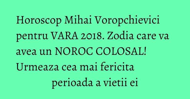 Horoscop Mihai Voropchievici pentru VARA 2018. Zodia care va avea un NOROC COLOSAL! Urmeaza cea mai fericita perioada a vietii ei Horoscop Mihai Voropchievici pentru VARA 2018. Zodia care va avea un NOROC COLOSAL! Urmeaza cea mai fericita perioada a vietii ei