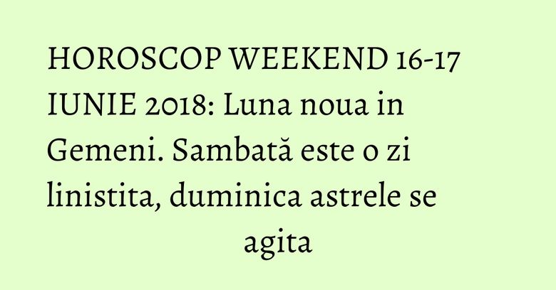 HOROSCOP WEEKEND 16-17 IUNIE 2018: Luna noua in Gemeni. Sambată este o zi linistita, duminica astrele se agita