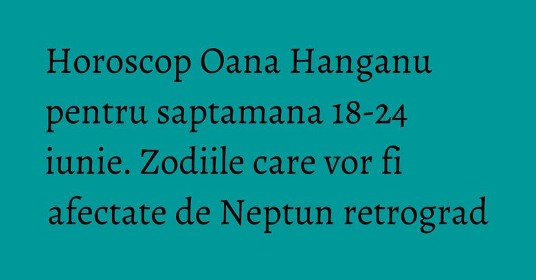 Horoscop Oana Hanganu pentru saptamana 18-24 iunie. Zodiile care vor fi afectate de Neptun retrograd Horoscop Oana Hanganu pentru saptamana 18-24 iunie. Zodiile care vor fi afectate de Neptun retrograd