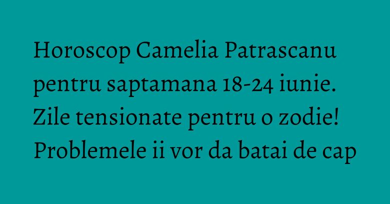 Horoscop Camelia Patrascanu pentru saptamana 18-24 iunie. Zile tensionate pentru o zodie! Problemele ii vor da batai de cap Horoscop Camelia Patrascanu pentru saptamana 18-24 iunie. Zile tensionate pentru o zodie! Problemele ii vor da batai de cap