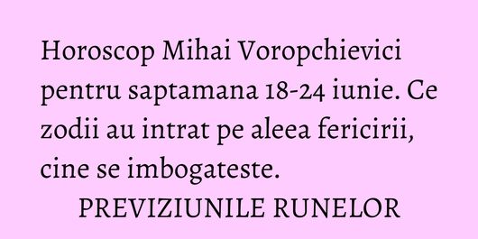 Horoscop Mihai Voropchievici pentru saptamana 18-24 iunie. Ce zodii au intrat pe aleea fericirii, cine se imbogateste. PREVIZIUNILE RUNELOR