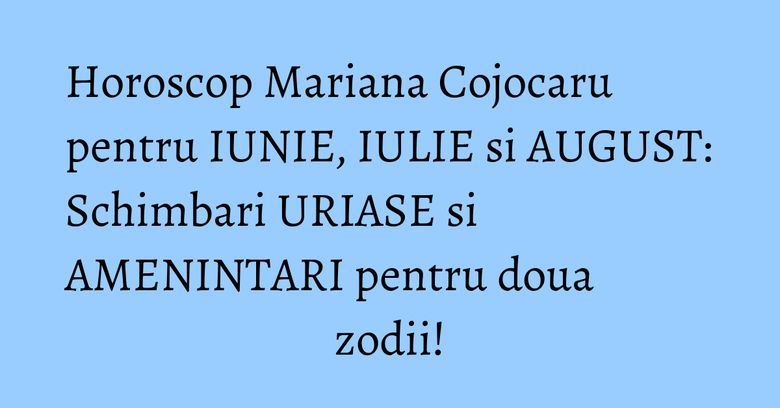 Horoscop Mariana Cojocaru pentru IUNIE, IULIE si AUGUST: Schimbari URIASE si AMENINTARI pentru doua zodii!