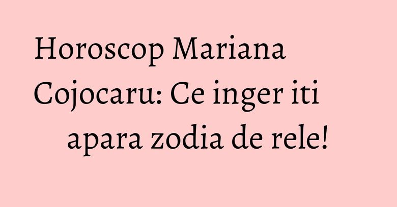 Horoscop Mariana Cojocaru: Ce inger iti apara zodia de rele! Horoscop Mariana Cojocaru: Ce inger iti apara zodia de rele!