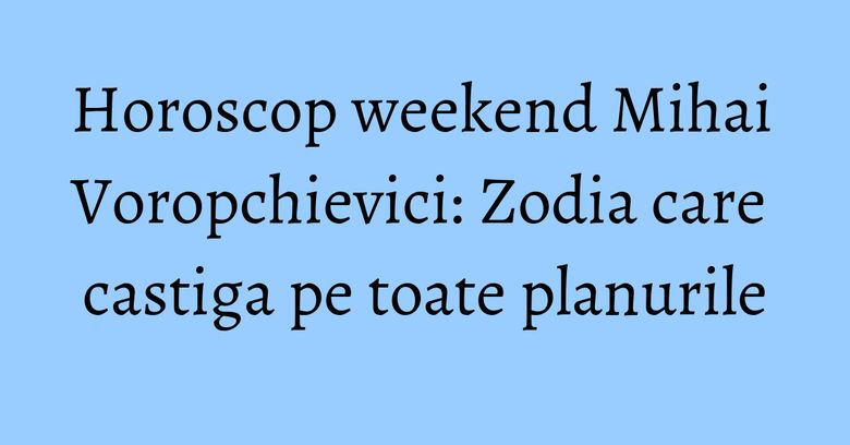 Horoscop weekend Mihai Voropchievici: Zodia care castiga pe toate planurile Horoscop weekend Mihai Voropchievici: Zodia care castiga pe toate planurile