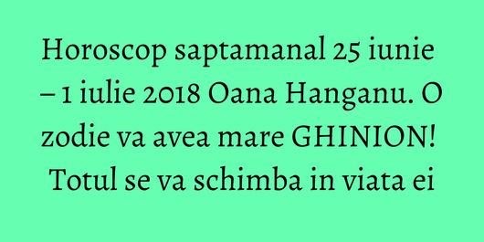 Horoscop saptamanal 25 iunie – 1 iulie 2018 Oana Hanganu. O zodie va avea mare GHINION! Totul se va schimba in viata ei