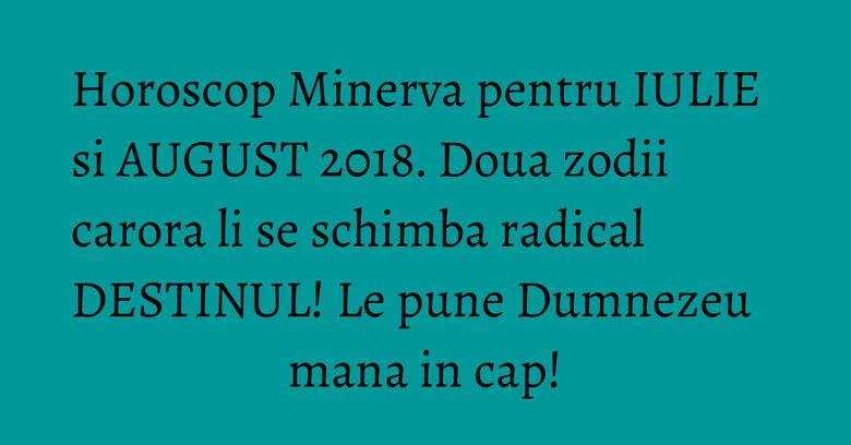 Horoscop Minerva pentru IULIE si AUGUST 2018. Doua zodii carora li se schimba radical DESTINUL! Le pune Dumnezeu mana in cap! Horoscop Minerva pentru IULIE si AUGUST 2018. Doua zodii carora li se schimba radical DESTINUL! Le pune Dumnezeu mana in cap!