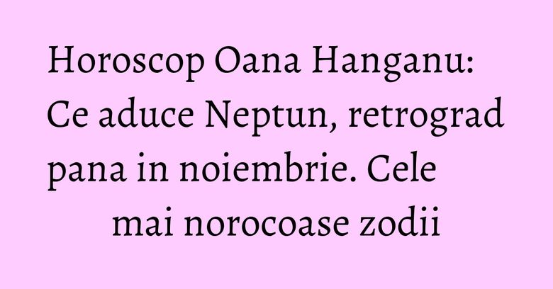 Horoscop Oana Hanganu: Ce aduce Neptun, retrograd pana in noiembrie. Cele mai norocoase zodii Horoscop Oana Hanganu: Ce aduce Neptun, retrograd pana in noiembrie. Cele mai norocoase zodii