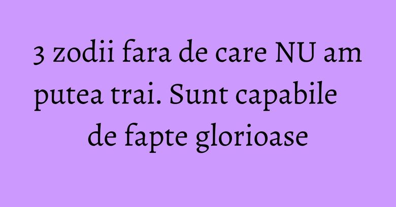 3 zodii fara de care NU am putea trai. Sunt capabile de fapte glorioase 3 zodii fara de care NU am putea trai. Sunt capabile de fapte glorioase