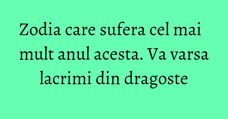 Zodia care sufera cel mai mult anul acesta. Va varsa lacrimi din dragoste Zodia care sufera cel mai mult anul acesta. Va varsa lacrimi din dragoste