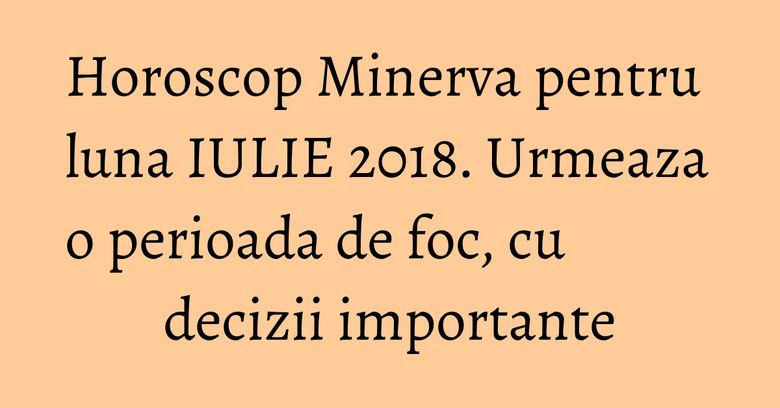 Horoscop Minerva pentru luna IULIE 2018. Urmeaza o perioada de foc, cu decizii importante Horoscop Minerva pentru luna IULIE 2018. Urmeaza o perioada de foc, cu decizii importante