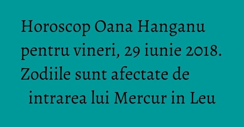 Horoscop Oana Hanganu pentru vineri, 29 iunie 2018. Zodiile sunt afectate de intrarea lui Mercur in Leu Horoscop Oana Hanganu pentru vineri, 29 iunie 2018. Zodiile sunt afectate de intrarea lui Mercur in Leu