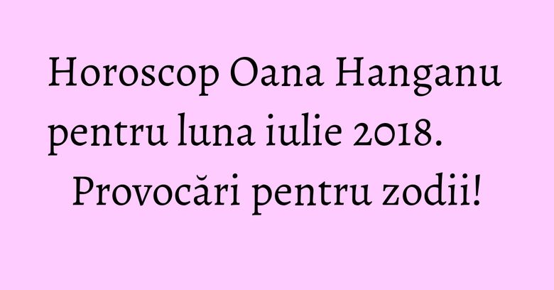 Horoscop Oana Hanganu pentru luna iulie 2018. Provocări pentru zodii! Horoscop Oana Hanganu pentru luna iulie 2018. Provocări pentru zodii!