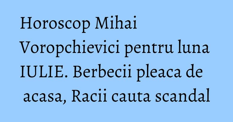 Horoscop Mihai Voropchievici pentru luna IULIE. Berbecii pleaca de acasa, Racii cauta scandal