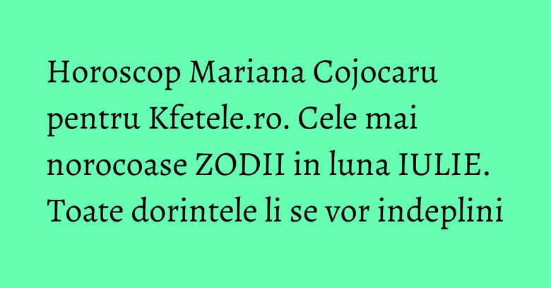 Horoscop Mariana Cojocaru pentru Kfetele.ro. Cele mai norocoase ZODII in luna IULIE. Toate dorintele li se vor indeplini Horoscop Mariana Cojocaru pentru Kfetele.ro. Cele mai norocoase ZODII in luna IULIE. Toate dorintele li se vor indeplini