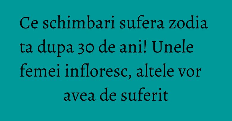 Ce schimbari sufera zodia ta dupa 30 de ani! Unele femei infloresc, altele vor avea de suferit Ce schimbari sufera zodia ta dupa 30 de ani! Unele femei infloresc, altele vor avea de suferit