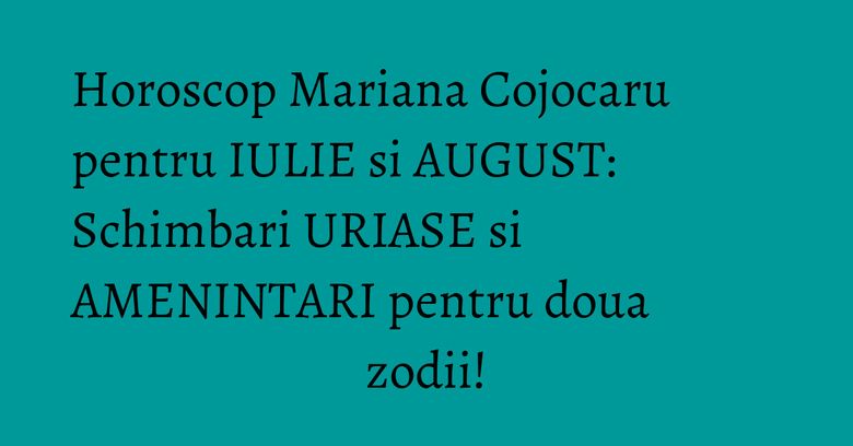 Horoscop Mariana Cojocaru pentru IULIE si AUGUST: Schimbari URIASE si AMENINTARI pentru doua zodii! Horoscop Mariana Cojocaru pentru IULIE si AUGUST: Schimbari URIASE si AMENINTARI pentru doua zodii!
