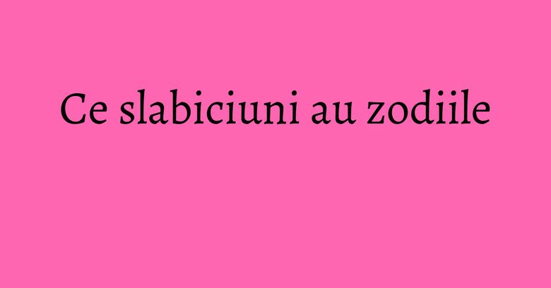 Ce slabiciuni au zodiile Ce slabiciuni au zodiile