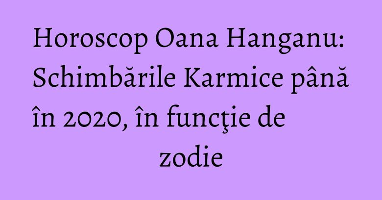 Horoscop Oana Hanganu: Schimbările Karmice până în 2020, în funcţie de zodie Horoscop Oana Hanganu: Schimbările Karmice până în 2020, în funcţie de zodie