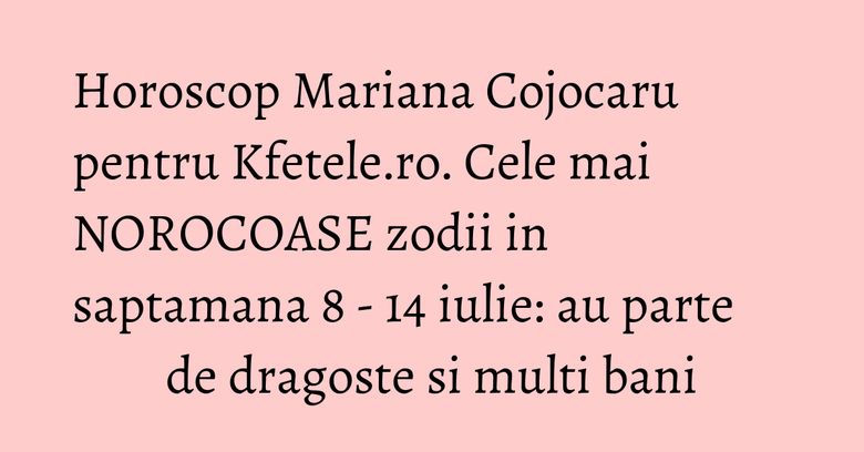 Horoscop Mariana Cojocaru pentru Kfetele.ro. Cele mai NOROCOASE zodii in saptamana 8 - 14 iulie: au parte de dragoste si multi bani Horoscop Mariana Cojocaru pentru Kfetele.ro. Cele mai NOROCOASE zodii in saptamana 8 - 14 iulie: au parte de dragoste si multi bani