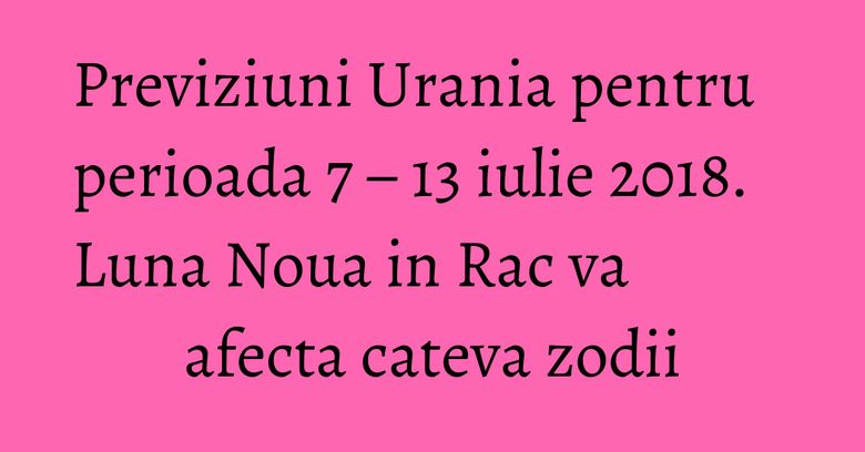Previziuni Urania pentru perioada 7 – 13 iulie 2018. Luna Noua in Rac va afecta cateva zodii Previziuni Urania pentru perioada 7 – 13 iulie 2018. Luna Noua in Rac va afecta cateva zodii