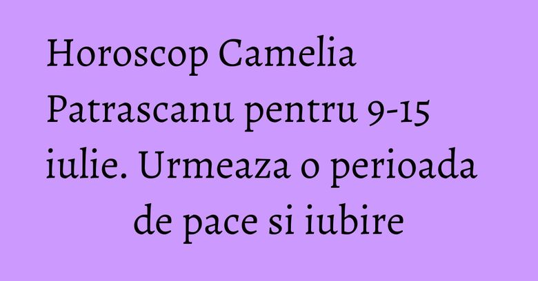 Horoscop Camelia Patrascanu pentru 9-15 iulie. Urmeaza o perioada de pace si iubire Horoscop Camelia Patrascanu pentru 9-15 iulie. Urmeaza o perioada de pace si iubire