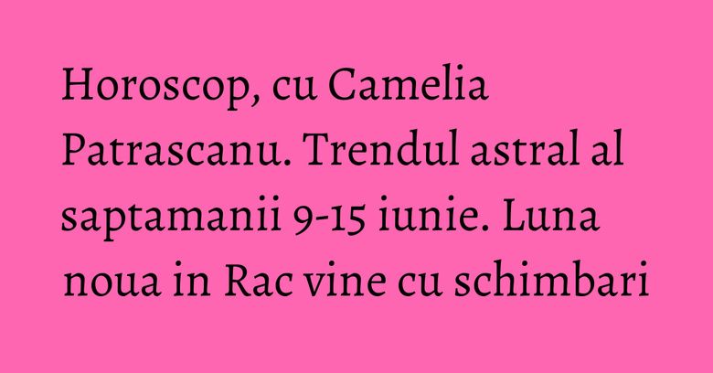 Horoscop, cu Camelia Patrascanu. Trendul astral al saptamanii 9-15 iunie. Luna noua in Rac vine cu schimbari Horoscop, cu Camelia Patrascanu. Trendul astral al saptamanii 9-15 iunie. Luna noua in Rac vine cu schimbari