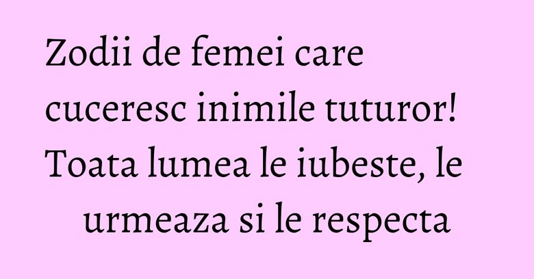 Zodii de femei care cuceresc inimile tuturor! Toata lumea le iubeste, le urmeaza si le respecta Zodii de femei care cuceresc inimile tuturor! Toata lumea le iubeste, le urmeaza si le respecta