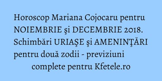 Horoscop Mariana Cojocaru pentru NOIEMBRIE şi DECEMBRIE 2018. Schimbări URIAŞE şi AMENINŢĂRI pentru două zodii - previziuni complete pentru Kfetele.ro