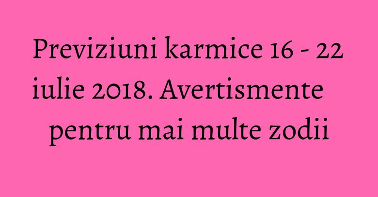 Previziuni karmice 16 - 22 iulie 2018. Avertismente pentru mai multe zodii Previziuni karmice 16 - 22 iulie 2018. Avertismente pentru mai multe zodii