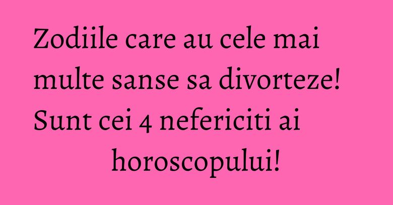 Zodiile care au cele mai multe sanse sa divorteze! Sunt cei 4 nefericiti ai horoscopului! Zodiile care au cele mai multe sanse sa divorteze! Sunt cei 4 nefericiti ai horoscopului!