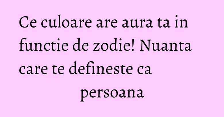 Ce culoare are aura ta in functie de zodie! Nuanta care te defineste ca persoana Ce culoare are aura ta in functie de zodie! Nuanta care te defineste ca persoana