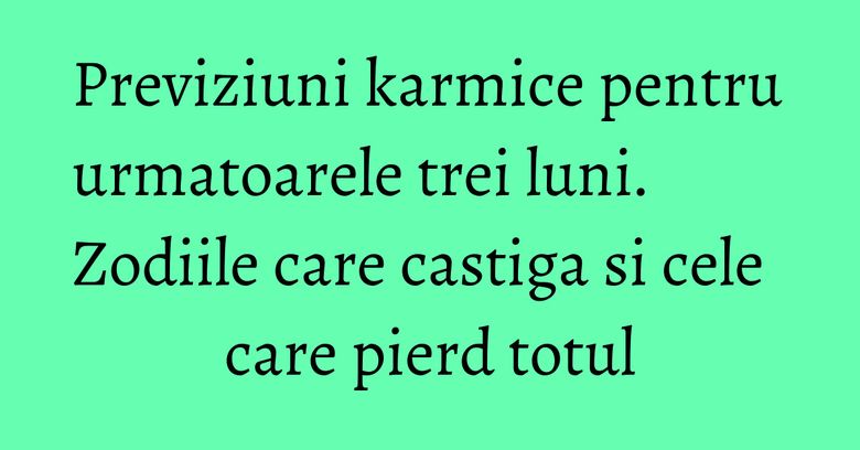 Previziuni karmice pentru urmatoarele trei luni. Zodiile care castiga si cele care pierd totul Previziuni karmice pentru urmatoarele trei luni. Zodiile care castiga si cele care pierd totul