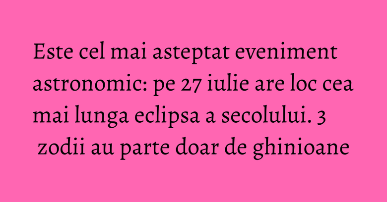 Este cel mai asteptat eveniment astronomic: pe 27 iulie are loc cea mai lunga eclipsa a secolului. 3 zodii au parte doar de ghinioane Este cel mai asteptat eveniment astronomic: pe 27 iulie are loc cea mai lunga eclipsa a secolului. 3 zodii au parte doar de ghinioane