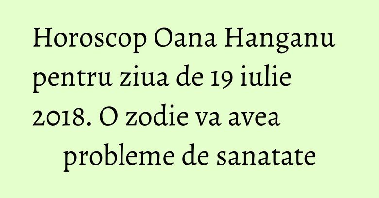 Horoscop Oana Hanganu pentru ziua de 19 iulie 2018. O zodie va avea probleme de sanatate Horoscop Oana Hanganu pentru ziua de 19 iulie 2018. O zodie va avea probleme de sanatate