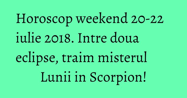 Horoscop weekend 20-22 iulie 2018. Intre doua eclipse, traim misterul Lunii in Scorpion! Horoscop weekend 20-22 iulie 2018. Intre doua eclipse, traim misterul Lunii in Scorpion!