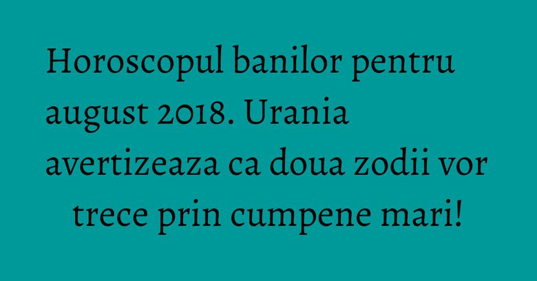 Horoscopul banilor pentru august 2018. Urania avertizeaza ca doua zodii vor trece prin cumpene mari! Horoscopul banilor pentru august 2018. Urania avertizeaza ca doua zodii vor trece prin cumpene mari!